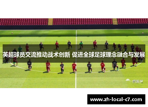 英超球员交流推动战术创新 促进全球足球理念融合与发展 英超球员交流推动战术创新 促进全球足球理念融合与发展