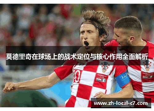 莫德里奇在球场上的战术定位与核心作用全面解析 莫德里奇在球场上的战术定位与核心作用全面解析