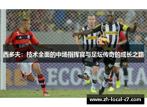 西多夫:技术全面的中场指挥官与足坛传奇的成长之路 西多夫:技术全面的中场指挥官与足坛传奇的成长之路