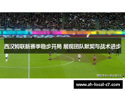 西汉姆联新赛季稳步开局 展现团队默契与战术进步 西汉姆联新赛季稳步开局 展现团队默契与战术进步