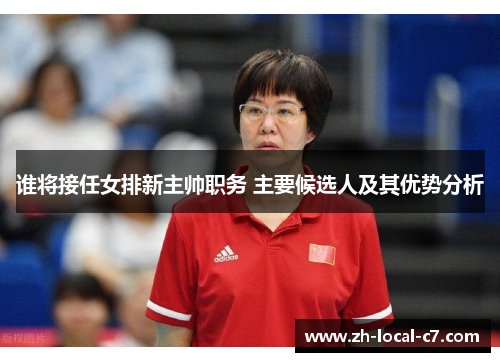 谁将接任女排新主帅职务 主要候选人及其优势分析 谁将接任女排新主帅职务 主要候选人及其优势分析