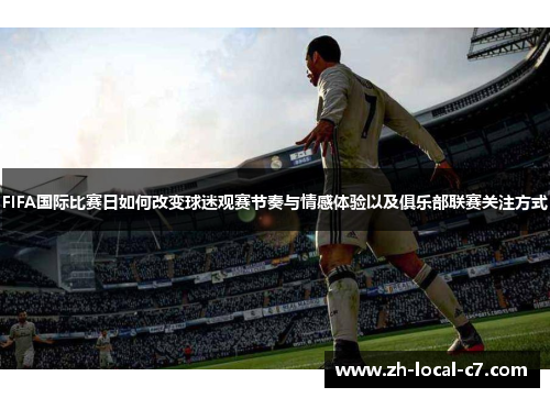FIFA国际比赛日如何改变球迷观赛节奏与情感体验以及俱乐部联赛关注方式 FIFA国际比赛日如何改变球迷观赛节奏与情感体验以及俱乐部联赛关注方式
