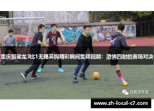 重庆铜梁龙3比1无锡吴钩精彩瞬间集锦回顾:激情四射的赛场对决 重庆铜梁龙3比1无锡吴钩精彩瞬间集锦回顾:激情四射的赛场对决