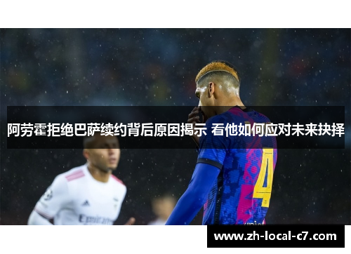 阿劳霍拒绝巴萨续约背后原因揭示 看他如何应对未来抉择