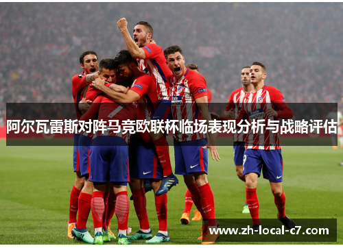 阿尔瓦雷斯对阵马竞欧联杯临场表现分析与战略评估 阿尔瓦雷斯对阵马竞欧联杯临场表现分析与战略评估