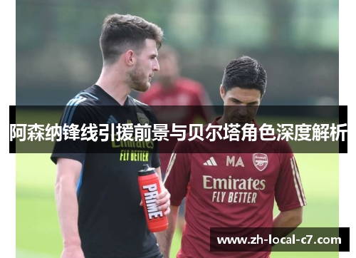 阿森纳锋线引援前景与贝尔塔角色深度解析 阿森纳锋线引援前景与贝尔塔角色深度解析