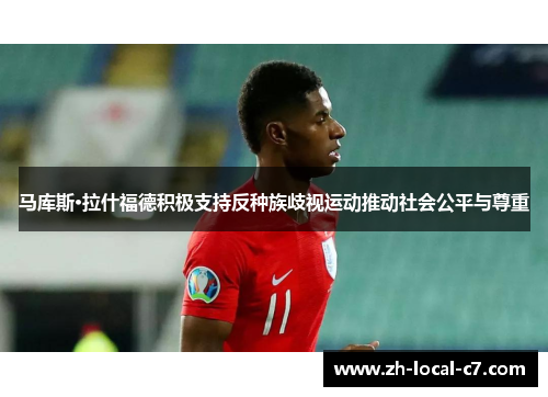 马库斯·拉什福德积极支持反种族歧视运动推动社会公平与尊重 马库斯·拉什福德积极支持反种族歧视运动推动社会公平与尊重