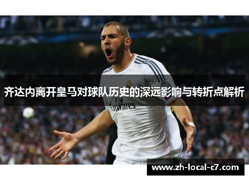 齐达内离开皇马对球队历史的深远影响与转折点解析