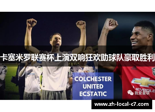 卡塞米罗联赛杯上演双响狂欢助球队豪取胜利