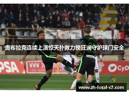 奥布拉克连续上演惊天扑救力挽狂澜守护球门安全