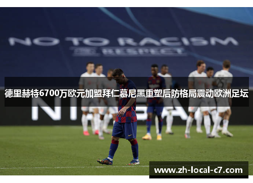 德里赫特6700万欧元加盟拜仁慕尼黑重塑后防格局震动欧洲足坛