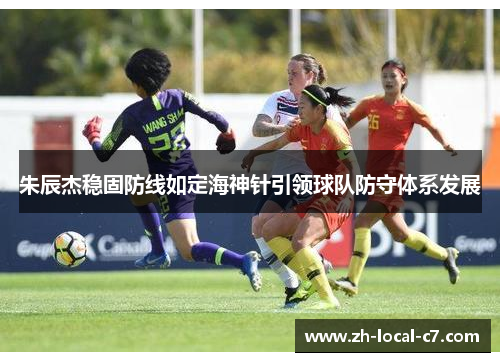朱辰杰稳固防线如定海神针引领球队防守体系发展