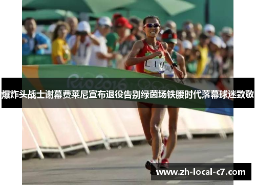 爆炸头战士谢幕费莱尼宣布退役告别绿茵场铁腰时代落幕球迷致敬