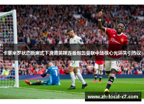 卡塞米罗状态断崖式下滑遭英媒连番炮轰曼联中场核心光环失引热议