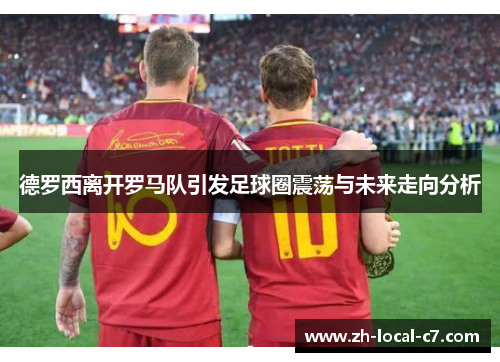 德罗西离开罗马队引发足球圈震荡与未来走向分析