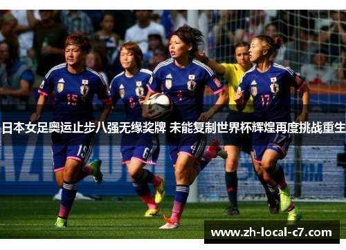 日本女足奥运止步八强无缘奖牌 未能复制世界杯辉煌再度挑战重生