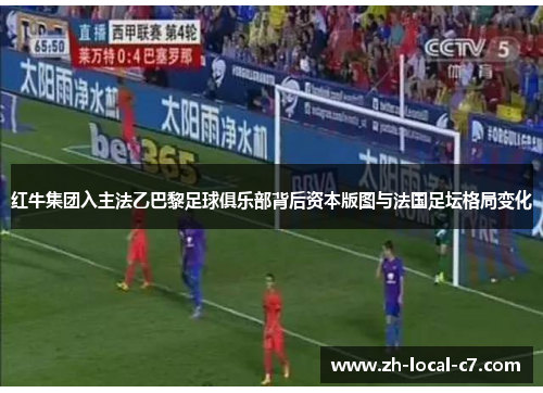 红牛集团入主法乙巴黎足球俱乐部背后资本版图与法国足坛格局变化 红牛集团入主法乙巴黎足球俱乐部背后资本版图与法国足坛格局变化