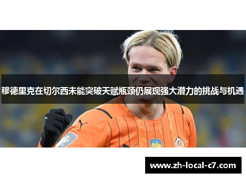 穆德里克在切尔西未能突破天赋瓶颈仍展现强大潜力的挑战与机遇 穆德里克在切尔西未能突破天赋瓶颈仍展现强大潜力的挑战与机遇