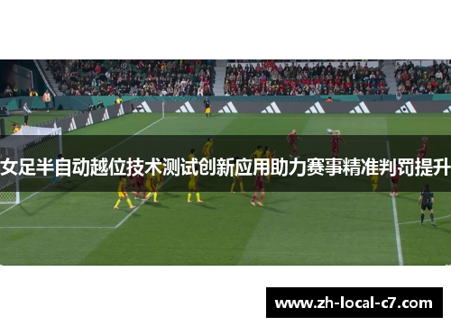 女足半自动越位技术测试创新应用助力赛事精准判罚提升 女足半自动越位技术测试创新应用助力赛事精准判罚提升