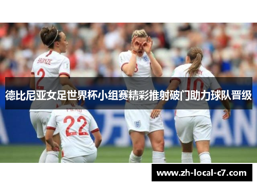 德比尼亚女足世界杯小组赛精彩推射破门助力球队晋级 德比尼亚女足世界杯小组赛精彩推射破门助力球队晋级