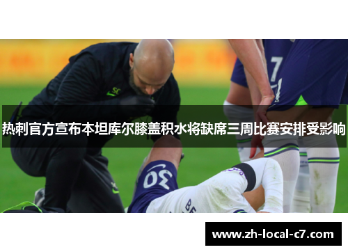 热刺官方宣布本坦库尔膝盖积水将缺席三周比赛安排受影响