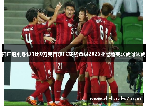 神户胜利船以1比0力克首尔FC成功晋级2026亚冠精英联赛淘汰赛