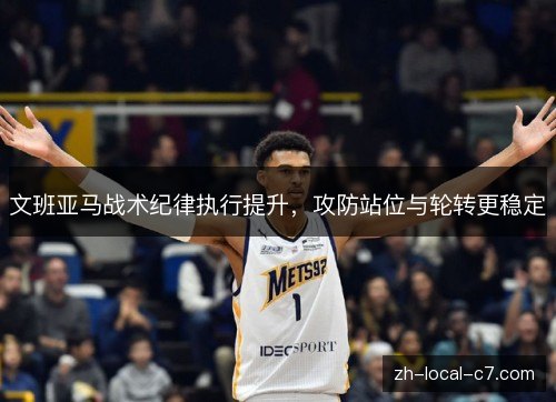 文班亚马战术纪律执行提升，攻防站位与轮转更稳定
