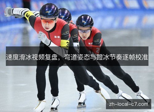 速度滑冰视频复盘,弯道姿态与蹬冰节奏逐帧校准 速度滑冰视频复盘,弯道姿态与蹬冰节奏逐帧校准